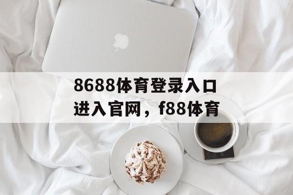 8688体育登录入口进入官网，f88体育