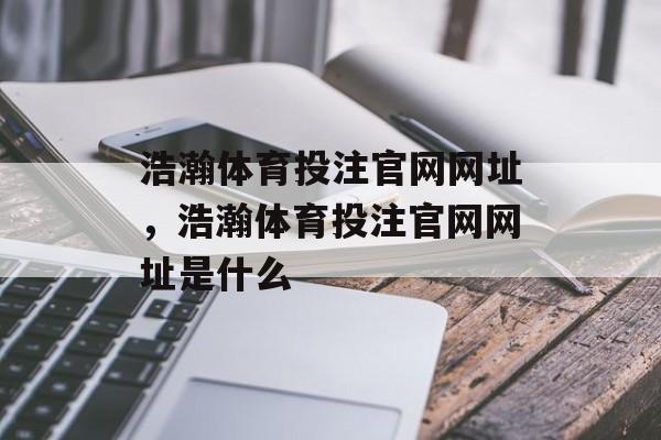 浩瀚体育投注官网网址，浩瀚体育投注官网网址是什么