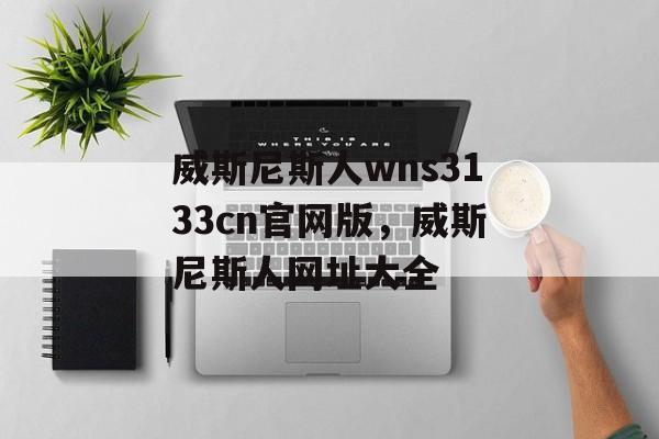 威斯尼斯人wns3133cn官网版，威斯尼斯人网址大全