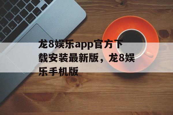 龙8娱乐app官方下载安装最新版，龙8娱乐手机版