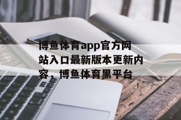 博鱼体育app官方网站入口最新版本更新内容，博鱼体育黑平台