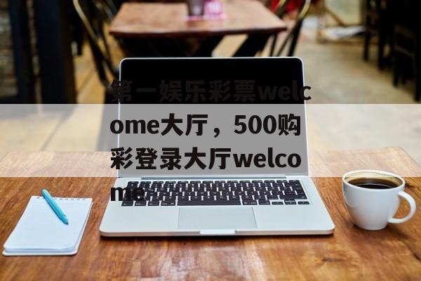 第一娱乐彩票welcome大厅，500购彩登录大厅welcome