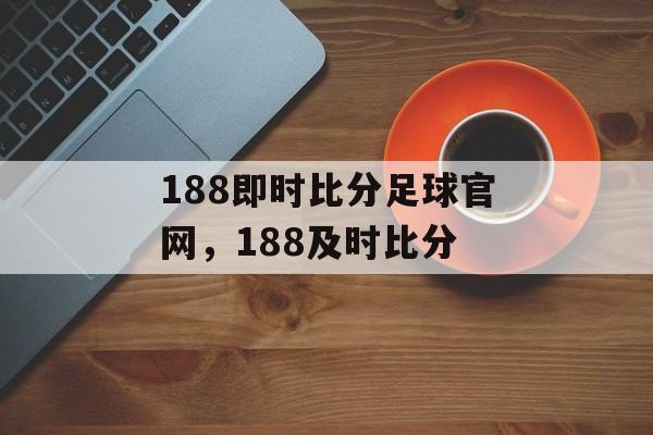 188即时比分足球官网，188及时比分