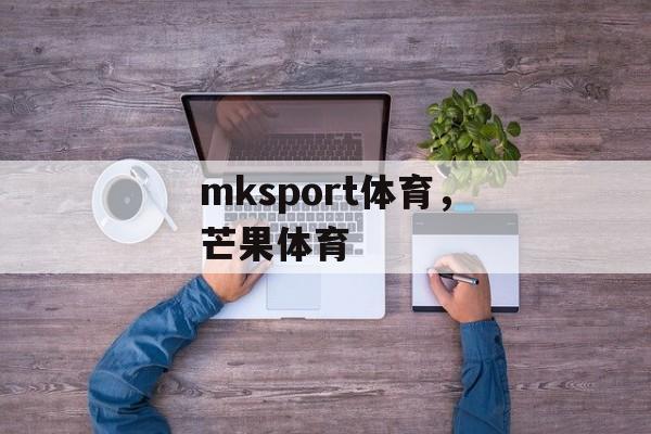 mksport体育，芒果体育