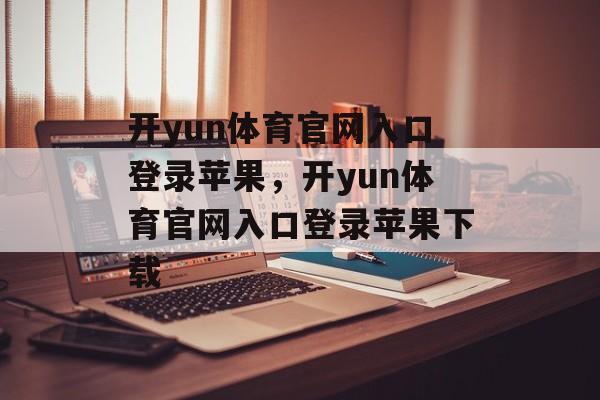 开yun体育官网入口登录苹果，开yun体育官网入口登录苹果下载